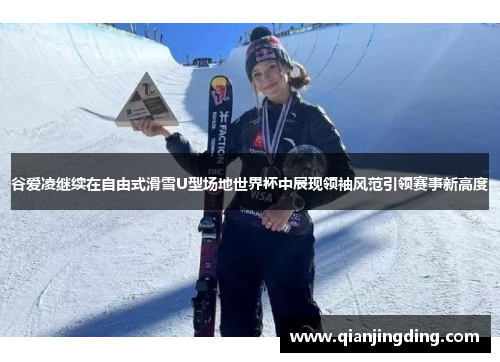 谷爱凌继续在自由式滑雪U型场地世界杯中展现领袖风范引领赛事新高度