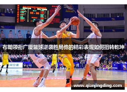 布朗领衔广厦篮球逆袭胜局他的精彩表现如何扭转乾坤