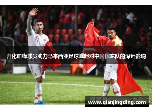 归化血缘球员助力马来西亚足球崛起对中国国家队的深远影响